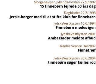 Morgenavisen Jyllands-Posten 27.9.1992 15 finnebørn fejrede 50 års dag Dagbladet 29.3.1993 Jersie-borger med til at stifte klub for finnebørn JydskeVestkysten 10.6.1994 Finnebørn mødes igen JydskeVestkysten 2001 Ambassadør meldte afbud Hendes Verden 34/2002 Finnetræf JydskeVestkysten 30.6.2004 Finnebørn søger fælles rod 